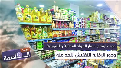 حديث العاصمة | عودة ارتفاع أسعار المواد الغذائية والتموينية.. ودور الرقابة التفتيش للحد منه