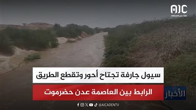 سيول جارفة تجتاح أحور وتقطع الطريق الرابط بين العاصمة عدن حضرموت