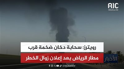 رويترز: سحابة دخان ضخمة قرب مطار الرياض بعد إعلان زوال الخطر